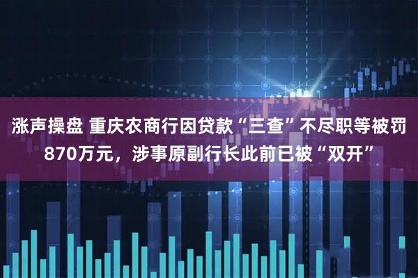 涨声操盘 重庆农商行因贷款“三查”不尽职等被罚870万元，涉事原副行长此前已被“双开”