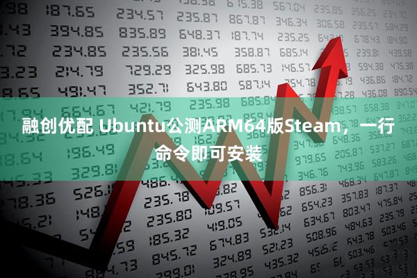 融创优配 Ubuntu公测ARM64版Steam，一行命令即可安装