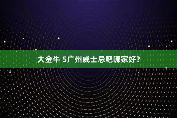 大金牛 5广州威士忌吧哪家好？