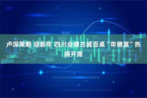卢深策略 迎新年 四川会理古城百桌“年猪宴”热闹开席