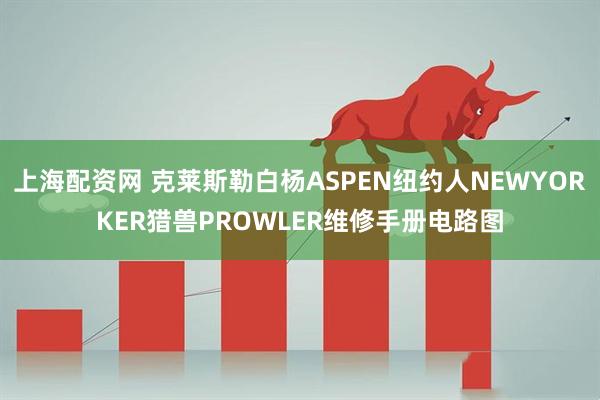 上海配资网 克莱斯勒白杨ASPEN纽约人NEWYORKER猎兽PROWLER维修手册电路图