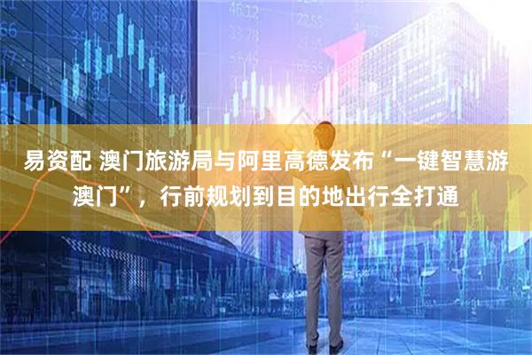 易资配 澳门旅游局与阿里高德发布“一键智慧游澳门”，行前规划到目的地出行全打通