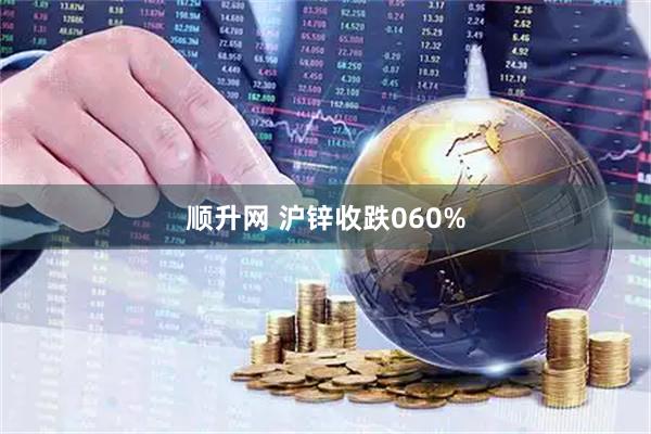 顺升网 沪锌收跌060%
