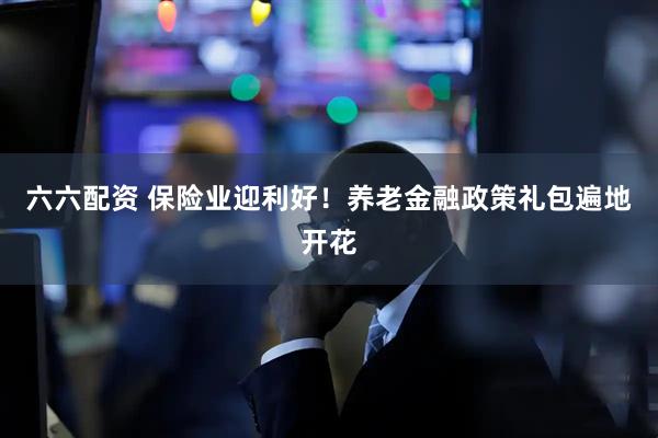 六六配资 保险业迎利好！养老金融政策礼包遍地开花
