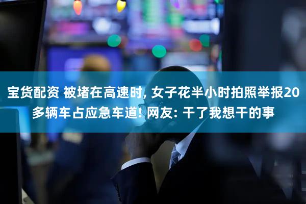 宝货配资 被堵在高速时, 女子花半小时拍照举报20多辆车占应急车道! 网友: 干了我想干的事