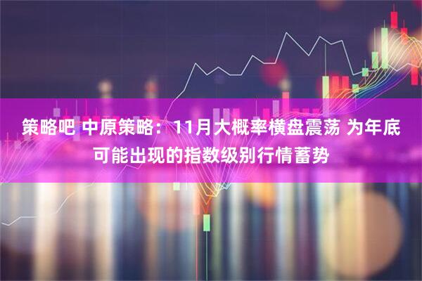 策略吧 中原策略：11月大概率横盘震荡 为年底可能出现的指数级别行情蓄势