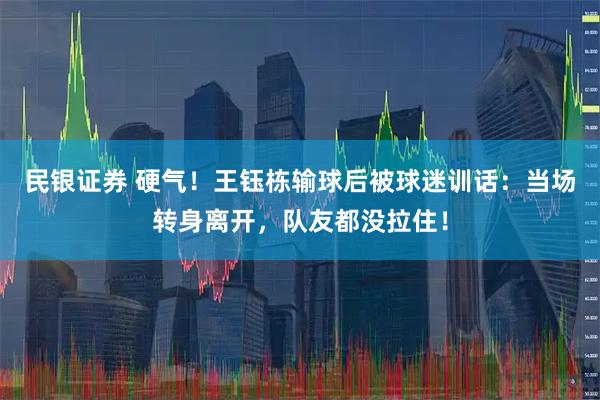 民银证券 硬气！王钰栋输球后被球迷训话：当场转身离开，队友都没拉住！