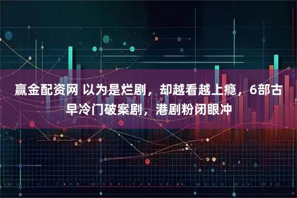 赢金配资网 以为是烂剧，却越看越上瘾，6部古早冷门破案剧，港剧粉闭眼冲