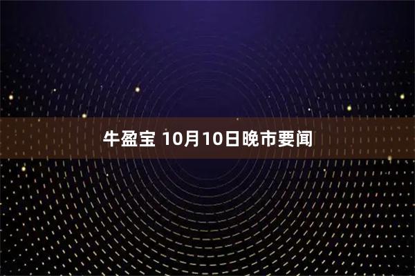 牛盈宝 10月10日晚市要闻
