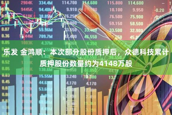 乐发 金鸿顺：本次部分股份质押后，众德科技累计质押股份数量约为4148万股